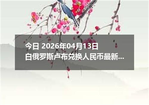 今日 2026年04月13日 白俄罗斯卢布兑换人民币最新汇率行情