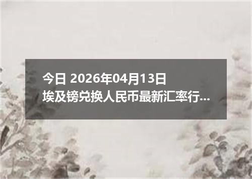 今日 2026年04月13日 埃及镑兑换人民币最新汇率行情