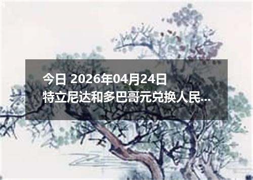 今日 2026年04月24日 特立尼达和多巴哥元兑换人民币最新汇率行情