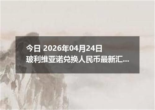 今日 2026年04月24日 玻利维亚诺兑换人民币最新汇率行情