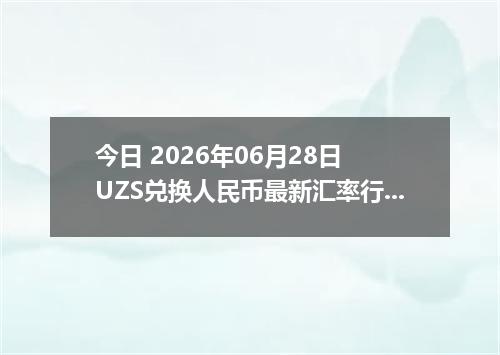 今日 2026年06月28日 UZS兑换人民币最新汇率行情
