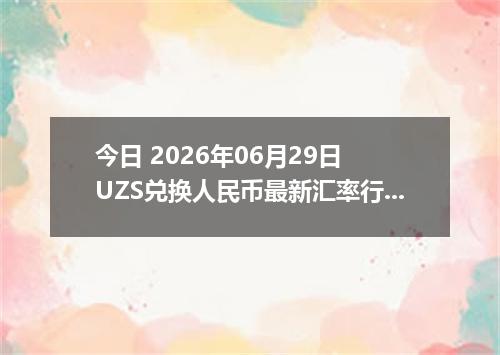 今日 2026年06月29日 UZS兑换人民币最新汇率行情