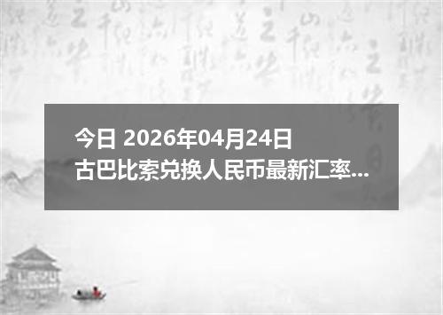 今日 2026年04月24日 古巴比索兑换人民币最新汇率行情