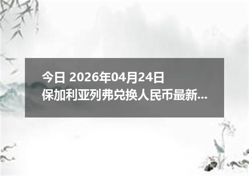 今日 2026年04月24日 保加利亚列弗兑换人民币最新汇率行情