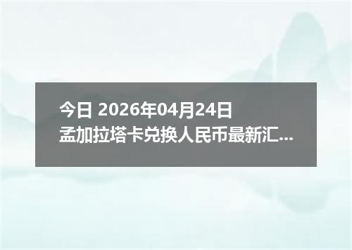 今日 2026年04月24日 孟加拉塔卡兑换人民币最新汇率行情
