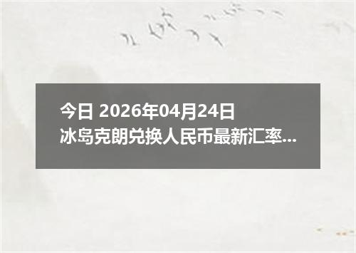 今日 2026年04月24日 冰岛克朗兑换人民币最新汇率行情