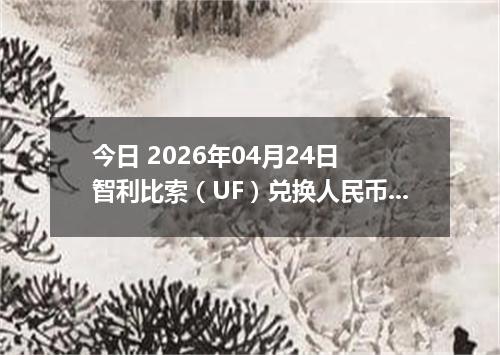 今日 2026年04月24日 智利比索（UF）兑换人民币最新汇率行情