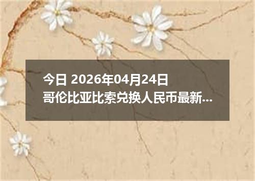 今日 2026年04月24日 哥伦比亚比索兑换人民币最新汇率行情