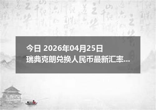 今日 2026年04月25日 瑞典克朗兑换人民币最新汇率行情