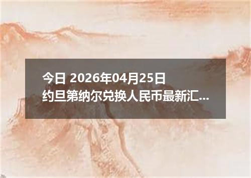 今日 2026年04月25日 约旦第纳尔兑换人民币最新汇率行情