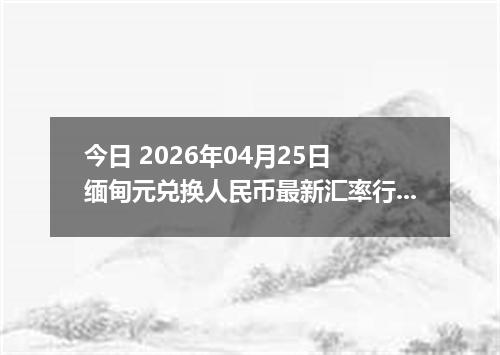 今日 2026年04月25日 缅甸元兑换人民币最新汇率行情