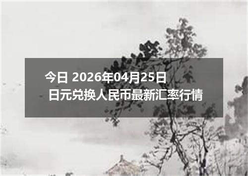 今日 2026年04月25日 日元兑换人民币最新汇率行情