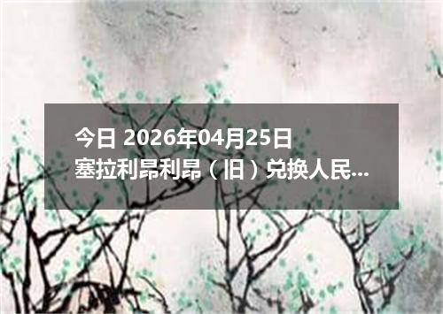 今日 2026年04月25日 塞拉利昂利昂（旧）兑换人民币最新汇率行情