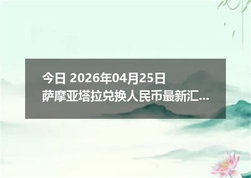 今日 2026年04月25日 萨摩亚塔拉兑换人民币最新汇率行情