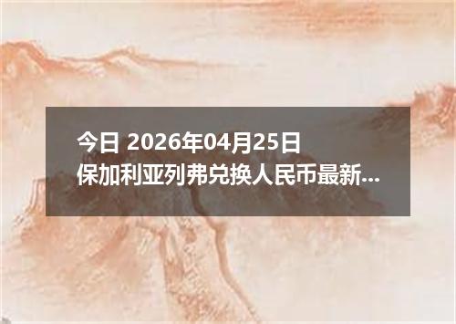 今日 2026年04月25日 保加利亚列弗兑换人民币最新汇率行情