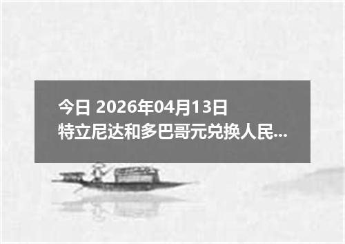 今日 2026年04月13日 特立尼达和多巴哥元兑换人民币最新汇率行情