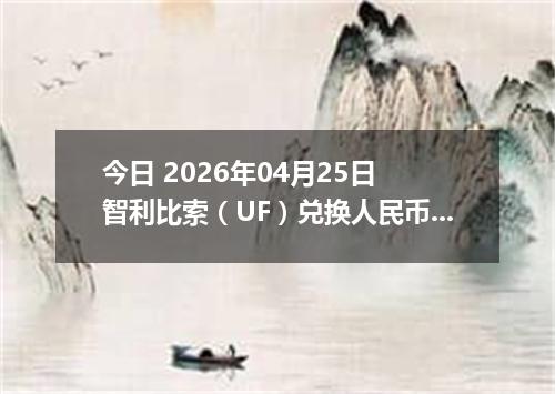 今日 2026年04月25日 智利比索（UF）兑换人民币最新汇率行情