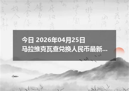 今日 2026年04月25日 马拉维克瓦查兑换人民币最新汇率行情