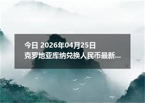 今日 2026年04月25日 克罗地亚库纳兑换人民币最新汇率行情
