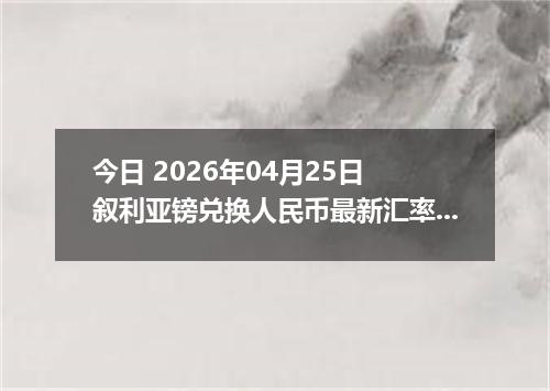 今日 2026年04月25日 叙利亚镑兑换人民币最新汇率行情