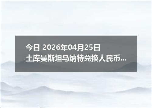 今日 2026年04月25日 土库曼斯坦马纳特兑换人民币最新汇率行情