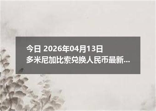 今日 2026年04月13日 多米尼加比索兑换人民币最新汇率行情