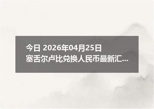 今日 2026年04月25日 塞舌尔卢比兑换人民币最新汇率行情