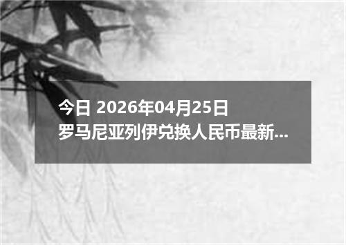 今日 2026年04月25日 罗马尼亚列伊兑换人民币最新汇率行情