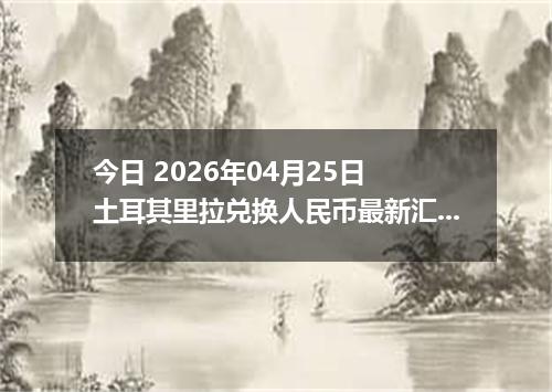 今日 2026年04月25日 土耳其里拉兑换人民币最新汇率行情