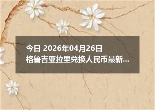 今日 2026年04月26日 格鲁吉亚拉里兑换人民币最新汇率行情