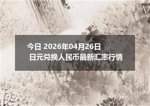 今日 2026年04月26日 日元兑换人民币最新汇率行情