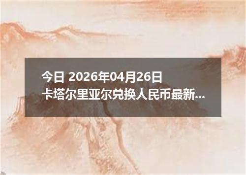今日 2026年04月26日 卡塔尔里亚尔兑换人民币最新汇率行情