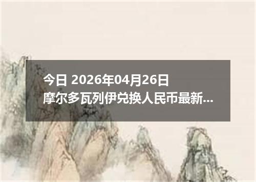 今日 2026年04月26日 摩尔多瓦列伊兑换人民币最新汇率行情