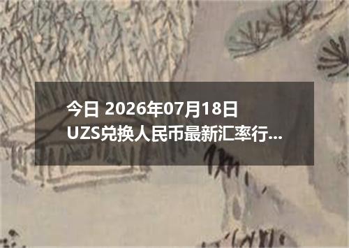今日 2026年07月18日 UZS兑换人民币最新汇率行情
