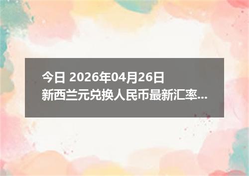 今日 2026年04月26日 新西兰元兑换人民币最新汇率行情