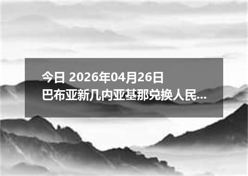 今日 2026年04月26日 巴布亚新几内亚基那兑换人民币最新汇率行情