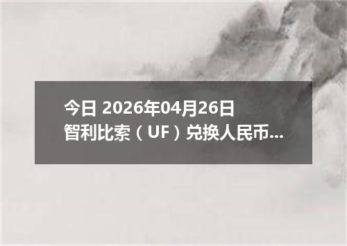 今日 2026年04月26日 智利比索（UF）兑换人民币最新汇率行情