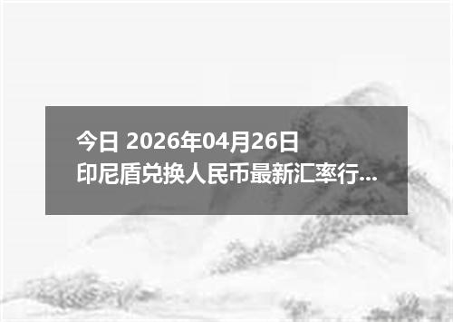 今日 2026年04月26日 印尼盾兑换人民币最新汇率行情